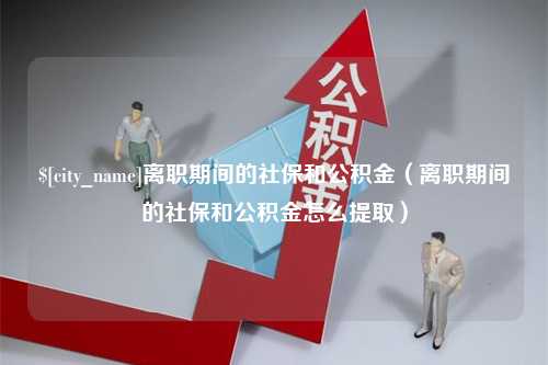 商丘离职期间的社保和公积金（离职期间的社保和公积金怎么提取）