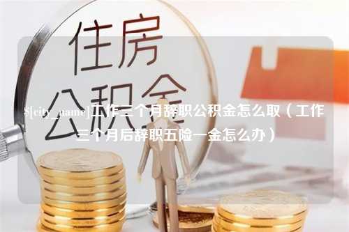 商丘工作三个月辞职公积金怎么取（工作三个月后辞职五险一金怎么办）