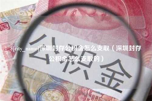 商丘深圳封存公积金怎么支取（深圳封存公积金怎么支取的）