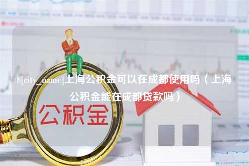 商丘上海公积金可以在成都使用吗（上海公积金能在成都贷款吗）