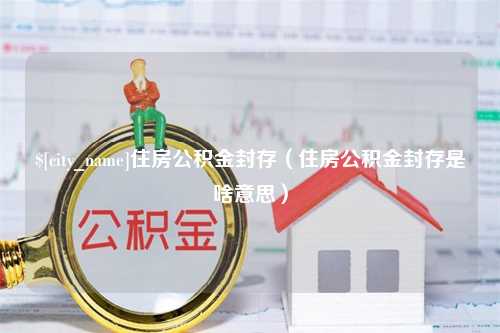 商丘住房公积金封存（住房公积金封存是啥意思）