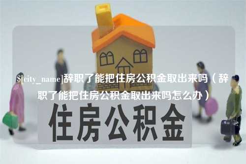 商丘辞职了能把住房公积金取出来吗（辞职了能把住房公积金取出来吗怎么办）