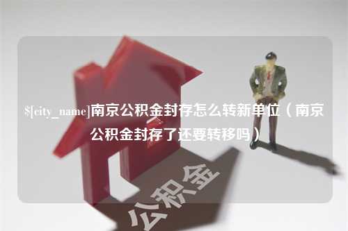 商丘南京公积金封存怎么转新单位（南京公积金封存了还要转移吗）