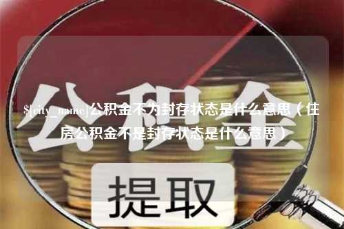 商丘公积金不为封存状态是什么意思（住房公积金不是封存状态是什么意思）