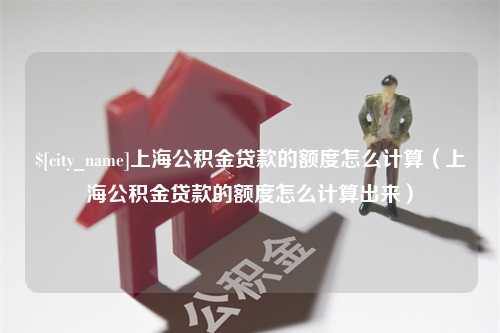 商丘上海公积金贷款的额度怎么计算（上海公积金贷款的额度怎么计算出来）